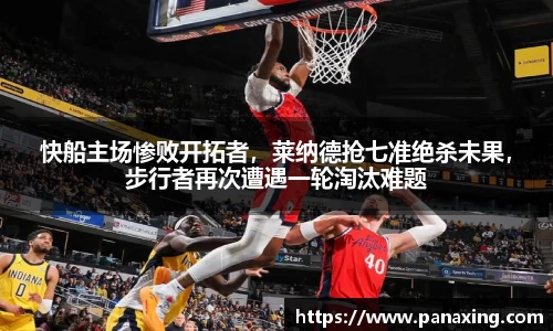快船主场惨败开拓者，莱纳德抢七准绝杀未果，步行者再次遭遇一轮淘汰难题